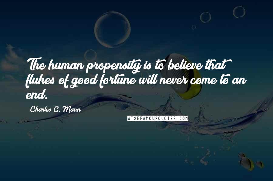 Charles C. Mann Quotes: The human propensity is to believe that flukes of good fortune will never come to an end.