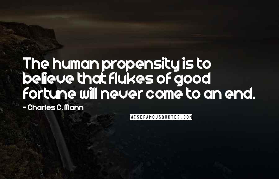 Charles C. Mann Quotes: The human propensity is to believe that flukes of good fortune will never come to an end.