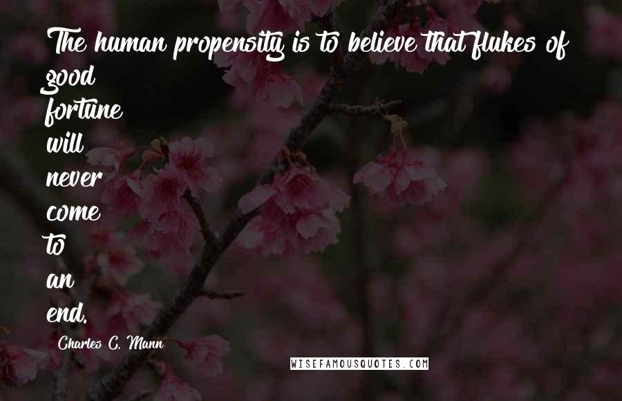 Charles C. Mann Quotes: The human propensity is to believe that flukes of good fortune will never come to an end.