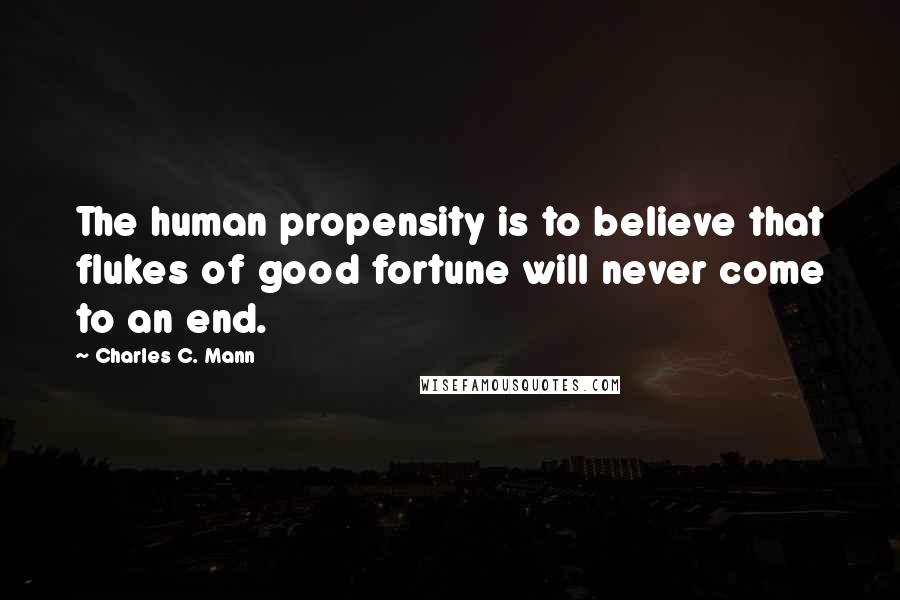 Charles C. Mann Quotes: The human propensity is to believe that flukes of good fortune will never come to an end.