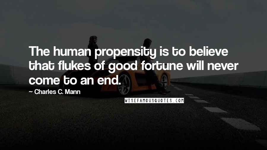 Charles C. Mann Quotes: The human propensity is to believe that flukes of good fortune will never come to an end.