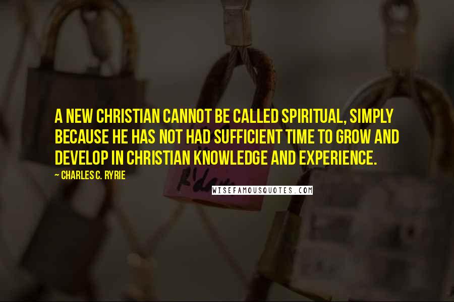 Charles C. Ryrie Quotes: A new Christian cannot be called spiritual, simply because he has not had sufficient time to grow and develop in Christian knowledge and experience.