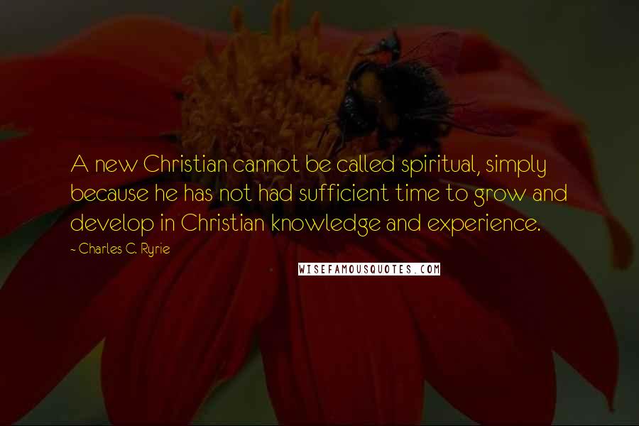 Charles C. Ryrie Quotes: A new Christian cannot be called spiritual, simply because he has not had sufficient time to grow and develop in Christian knowledge and experience.