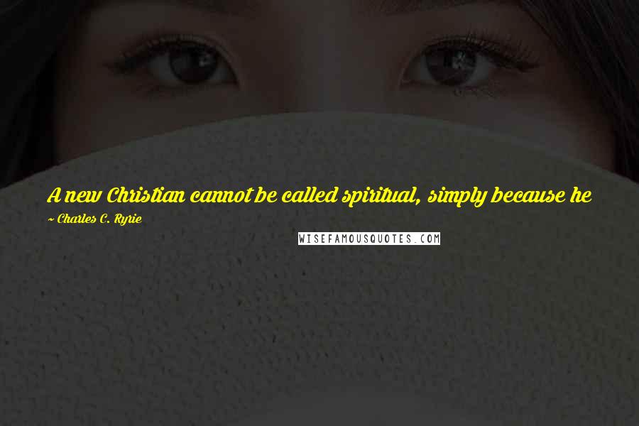 Charles C. Ryrie Quotes: A new Christian cannot be called spiritual, simply because he has not had sufficient time to grow and develop in Christian knowledge and experience.