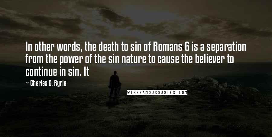 Charles C. Ryrie Quotes: In other words, the death to sin of Romans 6 is a separation from the power of the sin nature to cause the believer to continue in sin. It