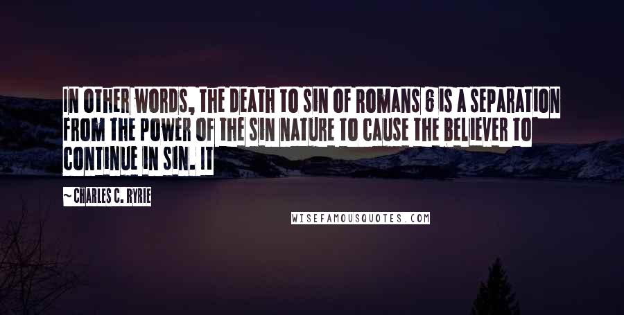 Charles C. Ryrie Quotes: In other words, the death to sin of Romans 6 is a separation from the power of the sin nature to cause the believer to continue in sin. It