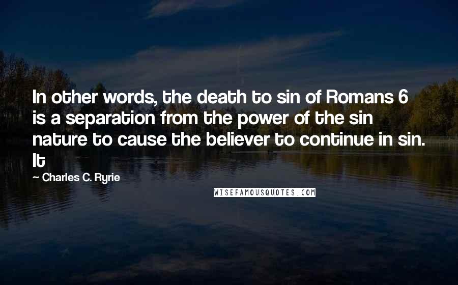 Charles C. Ryrie Quotes: In other words, the death to sin of Romans 6 is a separation from the power of the sin nature to cause the believer to continue in sin. It