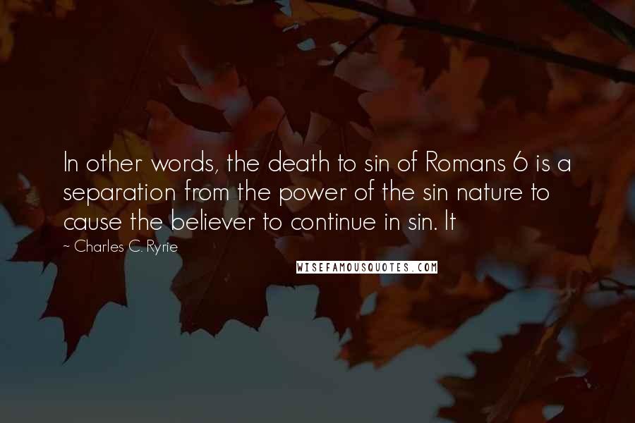 Charles C. Ryrie Quotes: In other words, the death to sin of Romans 6 is a separation from the power of the sin nature to cause the believer to continue in sin. It