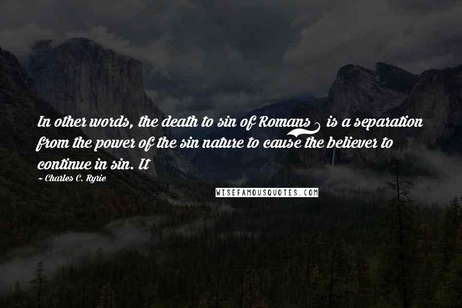 Charles C. Ryrie Quotes: In other words, the death to sin of Romans 6 is a separation from the power of the sin nature to cause the believer to continue in sin. It