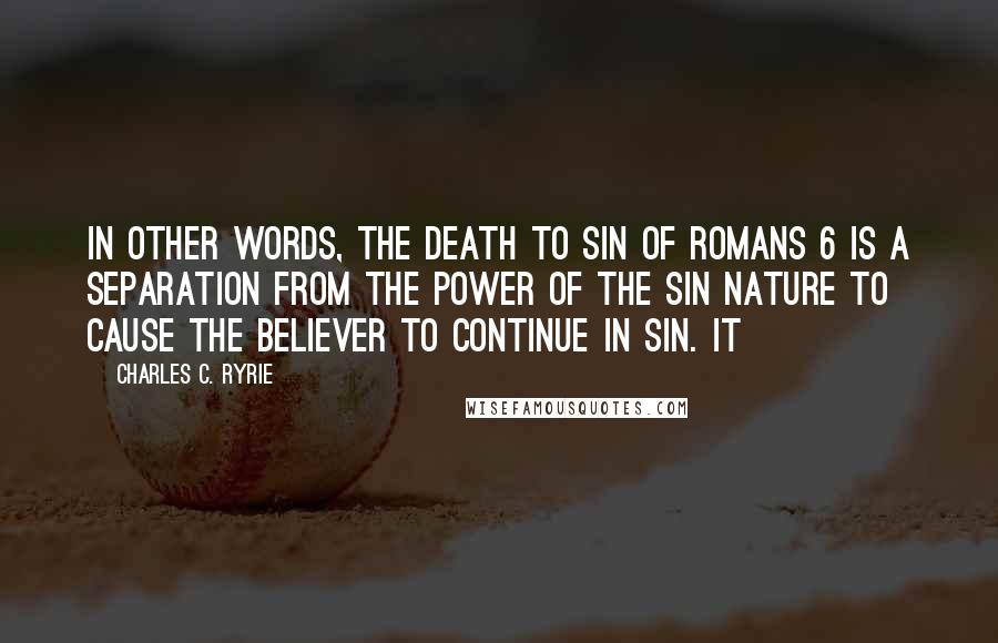 Charles C. Ryrie Quotes: In other words, the death to sin of Romans 6 is a separation from the power of the sin nature to cause the believer to continue in sin. It