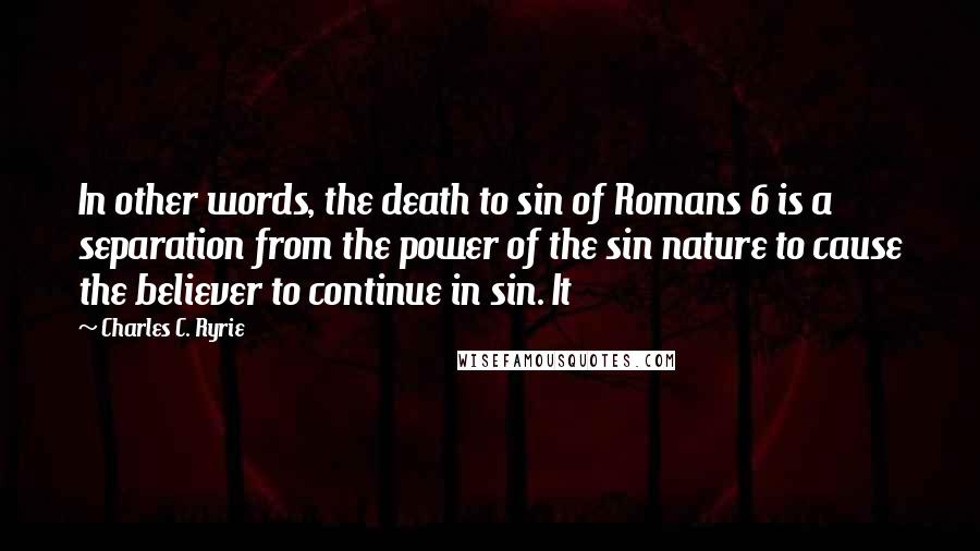 Charles C. Ryrie Quotes: In other words, the death to sin of Romans 6 is a separation from the power of the sin nature to cause the believer to continue in sin. It