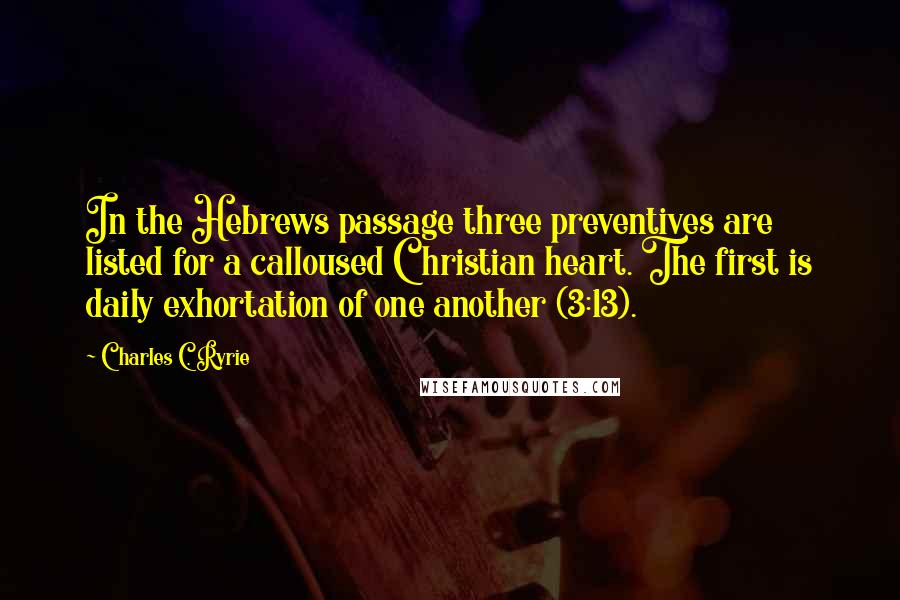 Charles C. Ryrie Quotes: In the Hebrews passage three preventives are listed for a calloused Christian heart. The first is daily exhortation of one another (3:13).