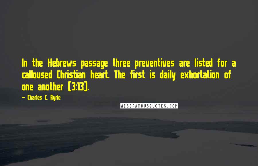 Charles C. Ryrie Quotes: In the Hebrews passage three preventives are listed for a calloused Christian heart. The first is daily exhortation of one another (3:13).