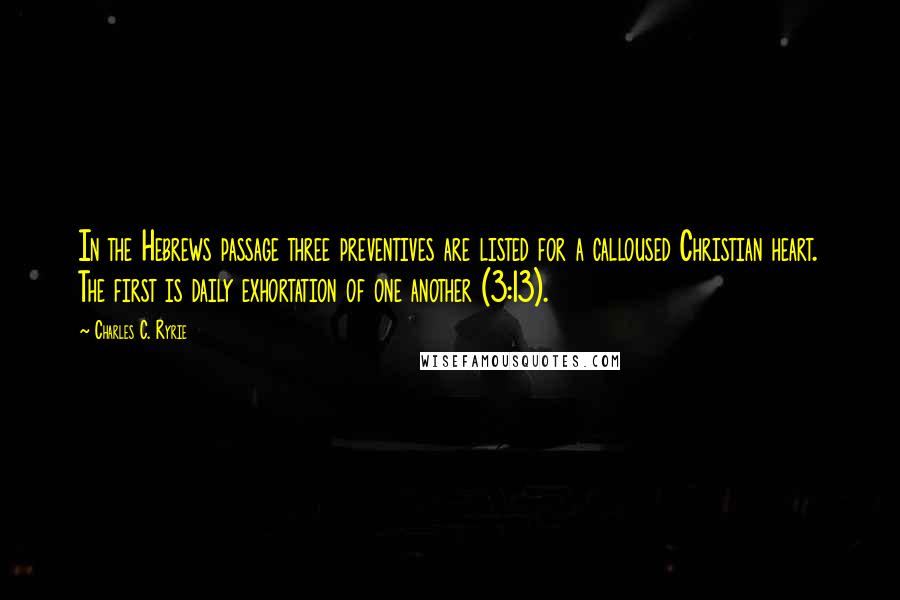 Charles C. Ryrie Quotes: In the Hebrews passage three preventives are listed for a calloused Christian heart. The first is daily exhortation of one another (3:13).