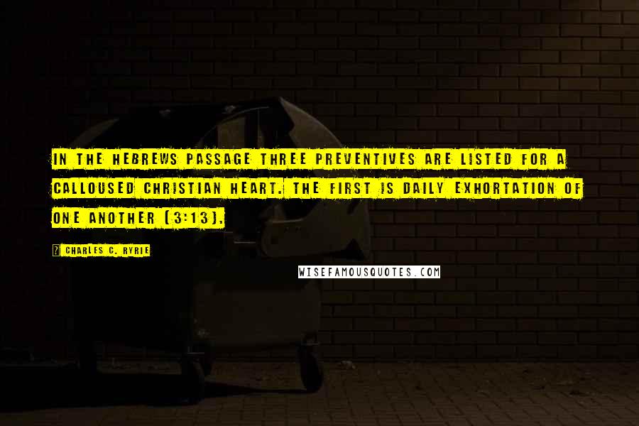 Charles C. Ryrie Quotes: In the Hebrews passage three preventives are listed for a calloused Christian heart. The first is daily exhortation of one another (3:13).