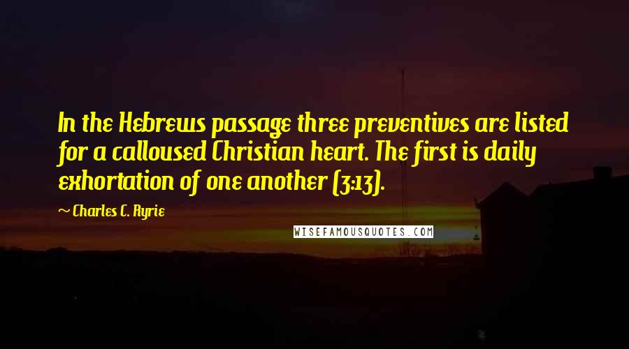 Charles C. Ryrie Quotes: In the Hebrews passage three preventives are listed for a calloused Christian heart. The first is daily exhortation of one another (3:13).