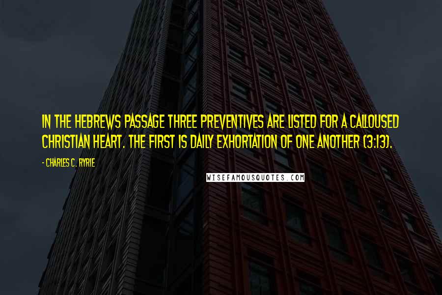 Charles C. Ryrie Quotes: In the Hebrews passage three preventives are listed for a calloused Christian heart. The first is daily exhortation of one another (3:13).