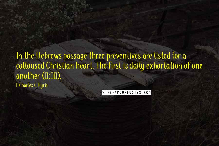 Charles C. Ryrie Quotes: In the Hebrews passage three preventives are listed for a calloused Christian heart. The first is daily exhortation of one another (3:13).