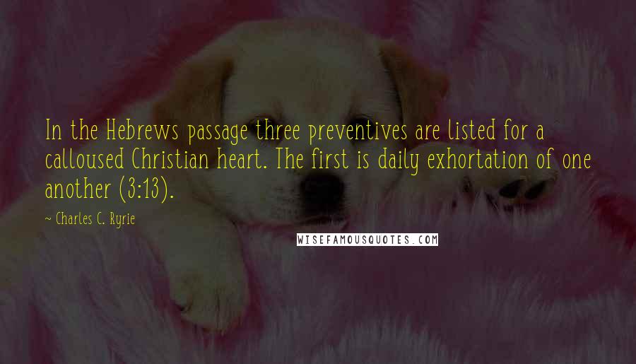 Charles C. Ryrie Quotes: In the Hebrews passage three preventives are listed for a calloused Christian heart. The first is daily exhortation of one another (3:13).