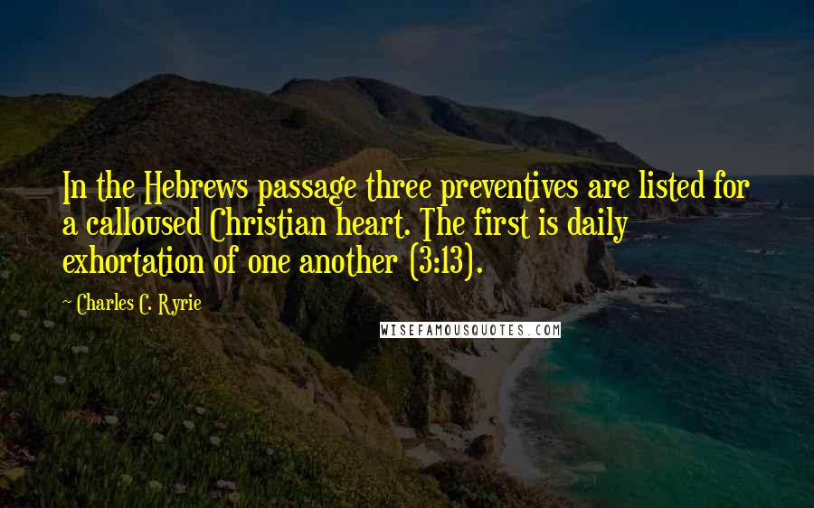 Charles C. Ryrie Quotes: In the Hebrews passage three preventives are listed for a calloused Christian heart. The first is daily exhortation of one another (3:13).