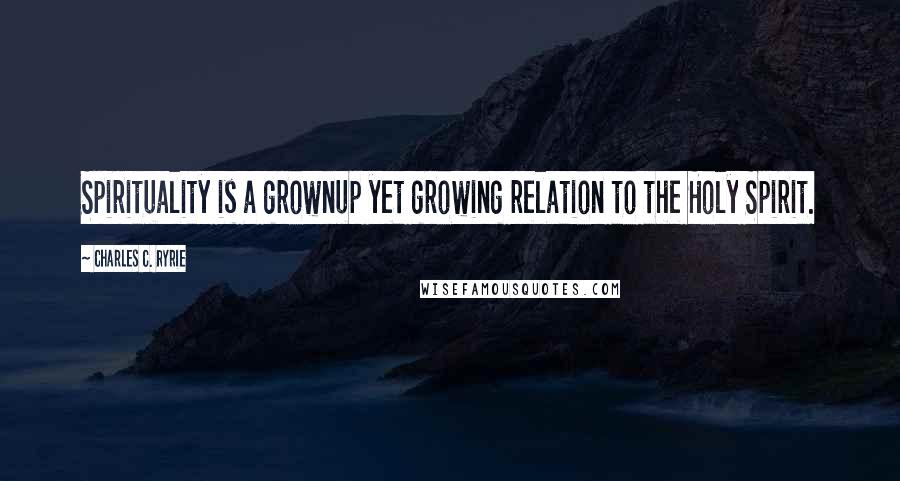 Charles C. Ryrie Quotes: Spirituality is a grownup yet growing relation to the Holy Spirit.