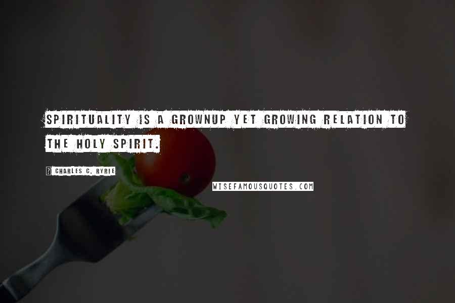 Charles C. Ryrie Quotes: Spirituality is a grownup yet growing relation to the Holy Spirit.