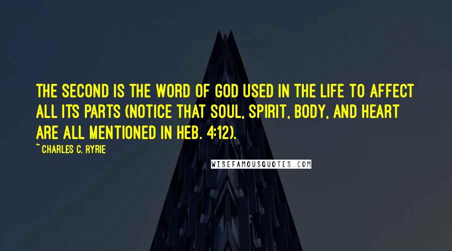 Charles C. Ryrie Quotes: The second is the Word of God used in the life to affect all its parts (notice that soul, spirit, body, and heart are all mentioned in Heb. 4:12).