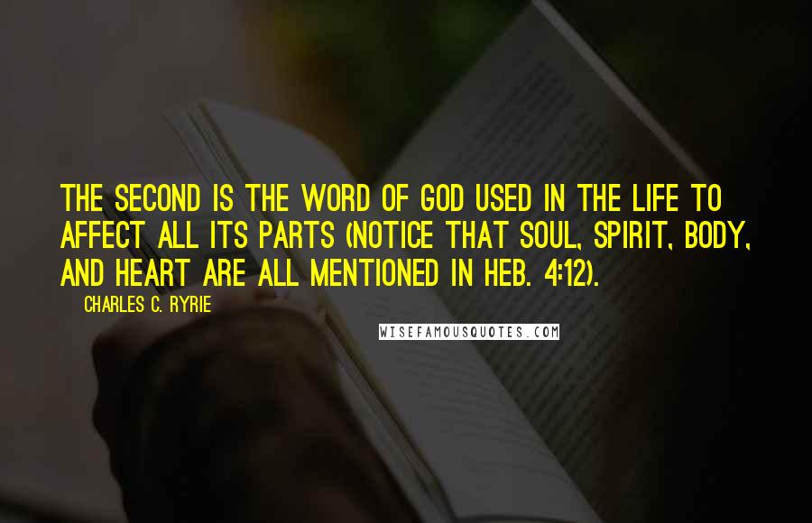 Charles C. Ryrie Quotes: The second is the Word of God used in the life to affect all its parts (notice that soul, spirit, body, and heart are all mentioned in Heb. 4:12).