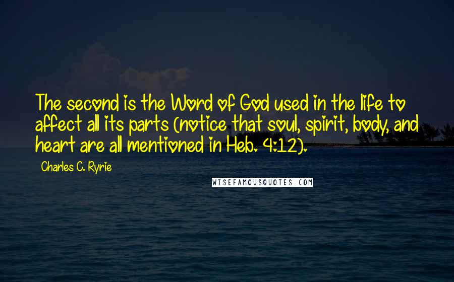 Charles C. Ryrie Quotes: The second is the Word of God used in the life to affect all its parts (notice that soul, spirit, body, and heart are all mentioned in Heb. 4:12).