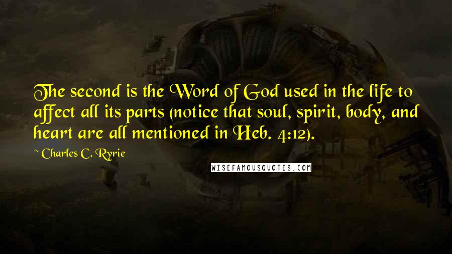 Charles C. Ryrie Quotes: The second is the Word of God used in the life to affect all its parts (notice that soul, spirit, body, and heart are all mentioned in Heb. 4:12).