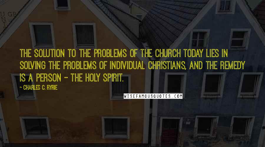 Charles C. Ryrie Quotes: The solution to the problems of the church today lies in solving the problems of individual Christians, and the remedy is a person - the Holy Spirit.