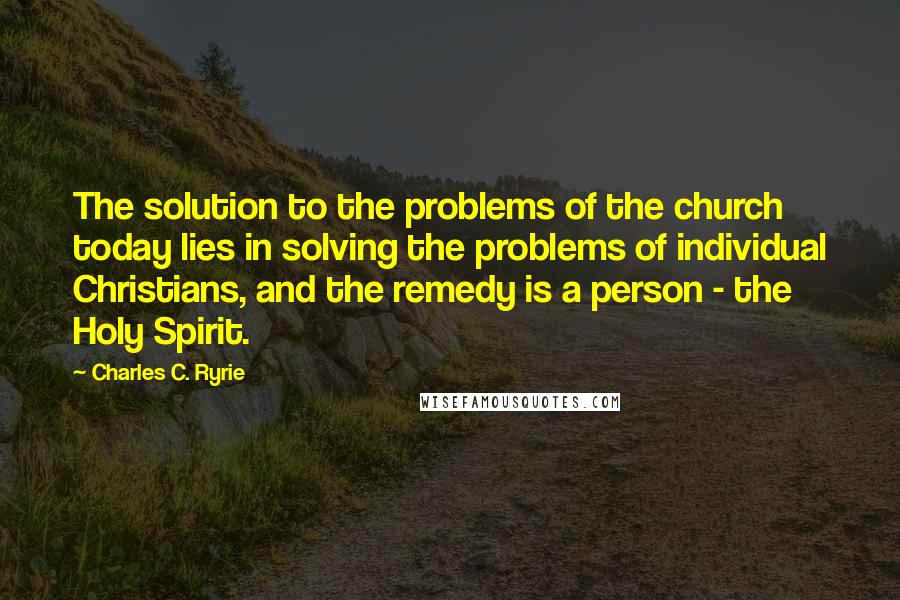 Charles C. Ryrie Quotes: The solution to the problems of the church today lies in solving the problems of individual Christians, and the remedy is a person - the Holy Spirit.