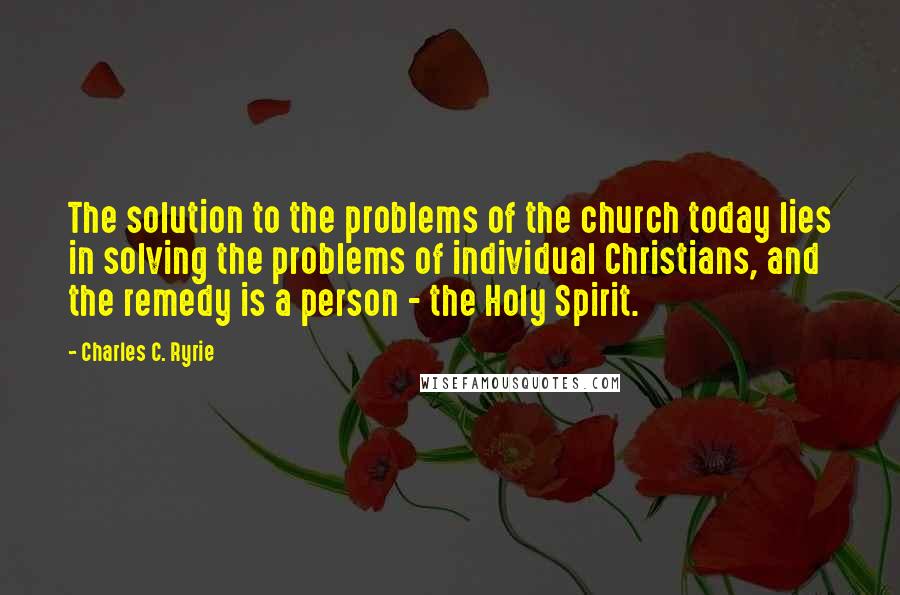 Charles C. Ryrie Quotes: The solution to the problems of the church today lies in solving the problems of individual Christians, and the remedy is a person - the Holy Spirit.