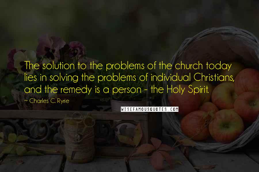 Charles C. Ryrie Quotes: The solution to the problems of the church today lies in solving the problems of individual Christians, and the remedy is a person - the Holy Spirit.