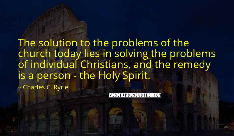 Charles C. Ryrie Quotes: The solution to the problems of the church today lies in solving the problems of individual Christians, and the remedy is a person - the Holy Spirit.