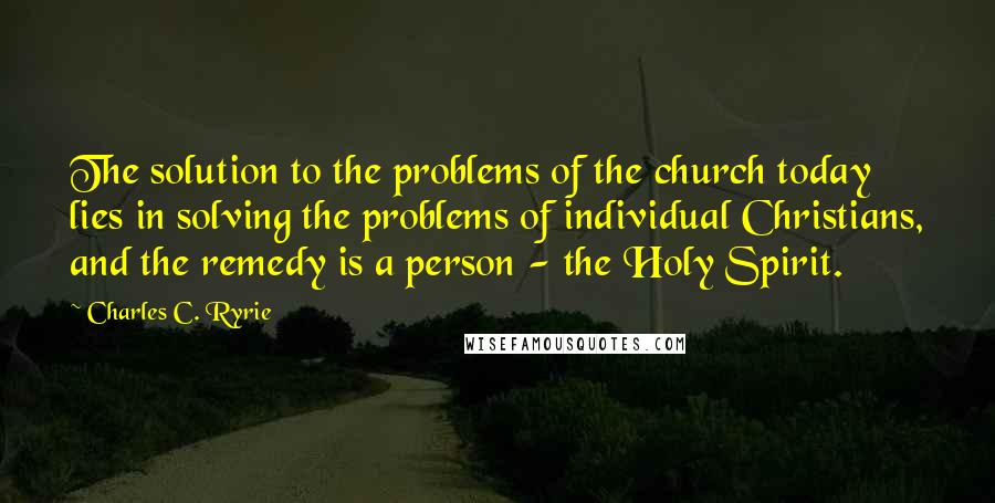 Charles C. Ryrie Quotes: The solution to the problems of the church today lies in solving the problems of individual Christians, and the remedy is a person - the Holy Spirit.