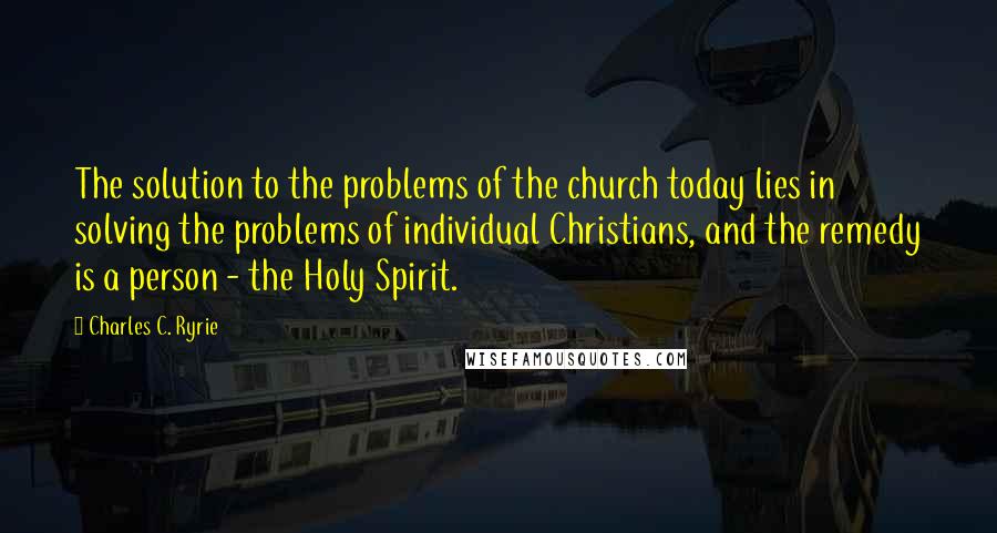 Charles C. Ryrie Quotes: The solution to the problems of the church today lies in solving the problems of individual Christians, and the remedy is a person - the Holy Spirit.