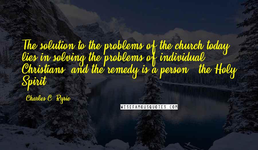 Charles C. Ryrie Quotes: The solution to the problems of the church today lies in solving the problems of individual Christians, and the remedy is a person - the Holy Spirit.