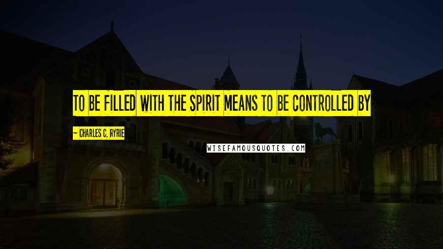 Charles C. Ryrie Quotes: To be filled with the Spirit means to be controlled by