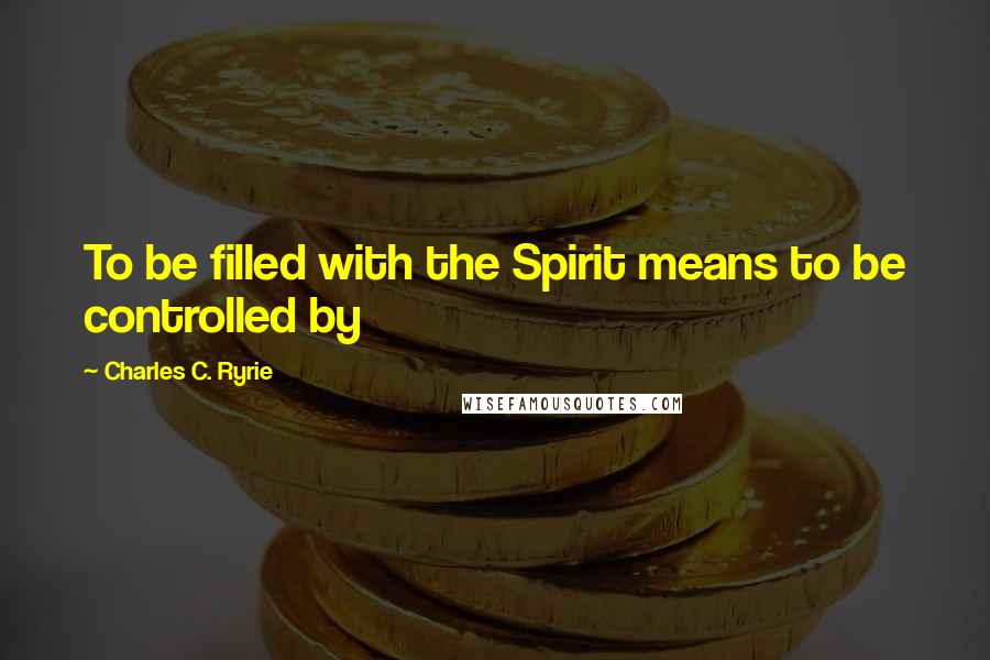 Charles C. Ryrie Quotes: To be filled with the Spirit means to be controlled by