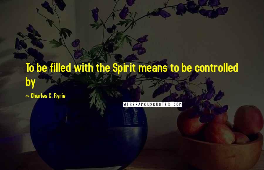 Charles C. Ryrie Quotes: To be filled with the Spirit means to be controlled by