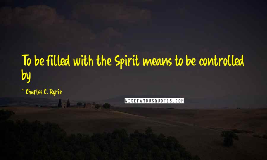 Charles C. Ryrie Quotes: To be filled with the Spirit means to be controlled by