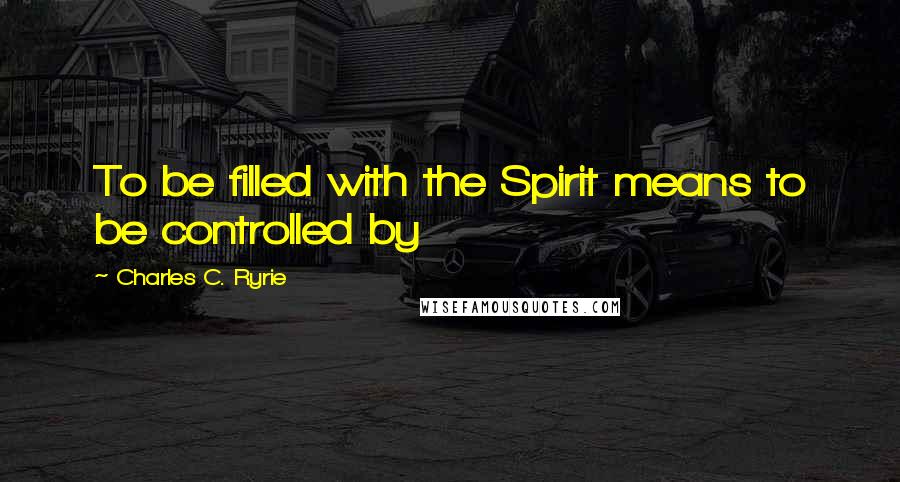 Charles C. Ryrie Quotes: To be filled with the Spirit means to be controlled by