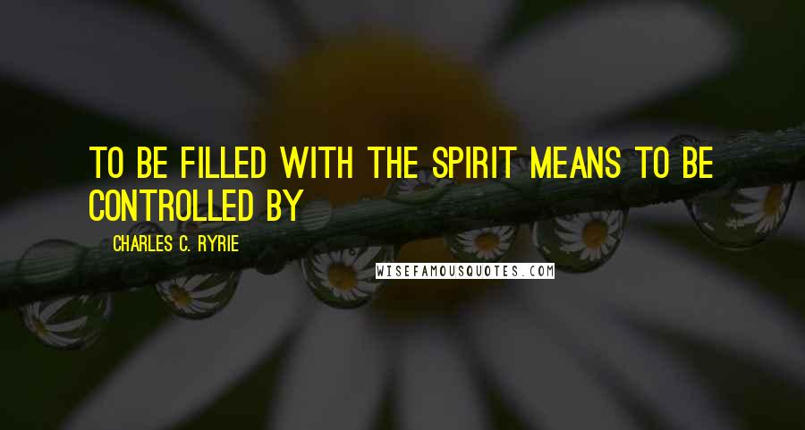 Charles C. Ryrie Quotes: To be filled with the Spirit means to be controlled by