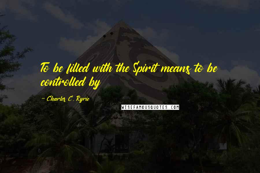 Charles C. Ryrie Quotes: To be filled with the Spirit means to be controlled by