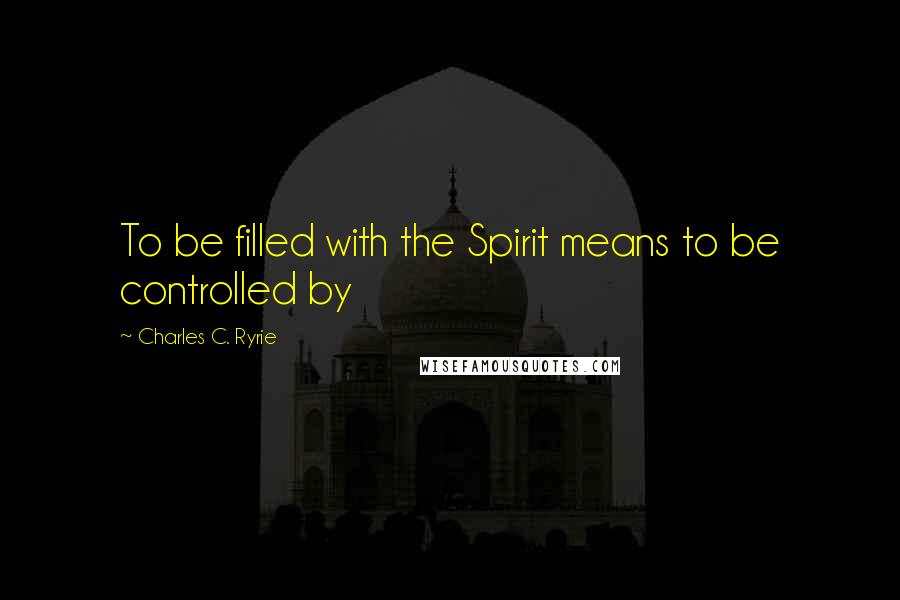 Charles C. Ryrie Quotes: To be filled with the Spirit means to be controlled by