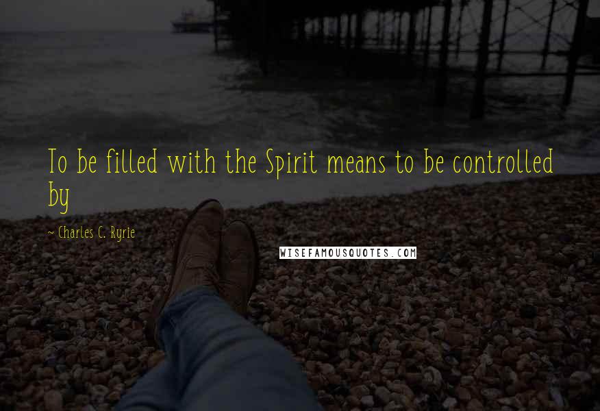 Charles C. Ryrie Quotes: To be filled with the Spirit means to be controlled by