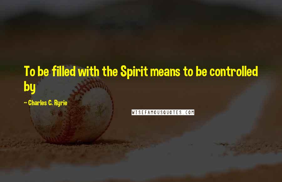 Charles C. Ryrie Quotes: To be filled with the Spirit means to be controlled by
