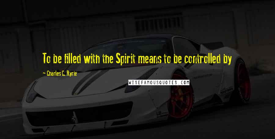 Charles C. Ryrie Quotes: To be filled with the Spirit means to be controlled by