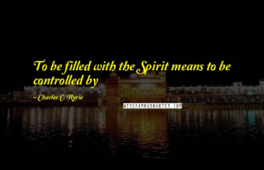 Charles C. Ryrie Quotes: To be filled with the Spirit means to be controlled by